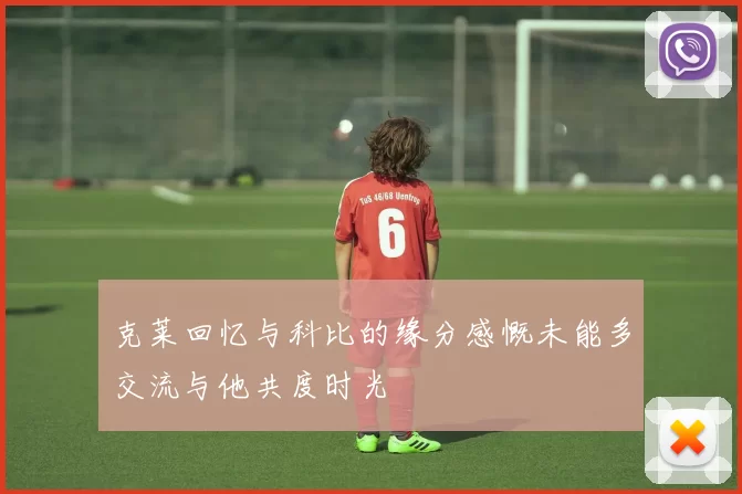 克莱回忆与科比的缘分感慨未能多交流与他共度时光