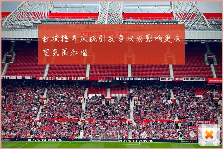 杜埃捂耳庆祝引发争议或影响更衣室氛围和谐
