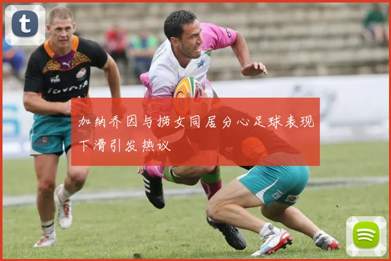 加纳乔因与捞女同居分心足球表现下滑引发热议