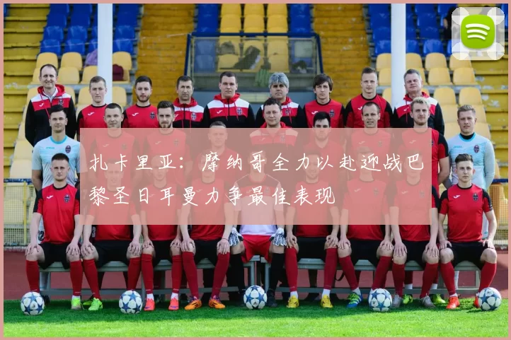 扎卡里亚：摩纳哥全力以赴迎战巴黎圣日耳曼力争最佳表现