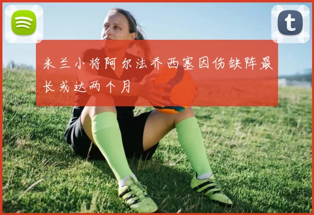 米兰小将阿尔法乔西塞因伤缺阵最长或达两个月