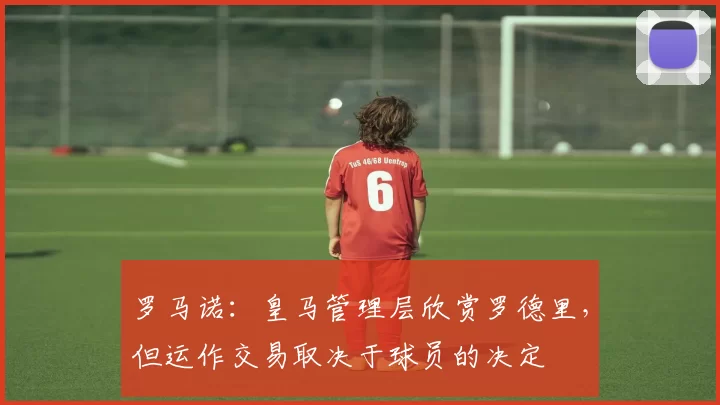 罗马诺：皇马管理层欣赏罗德里，但运作交易取决于球员的决定