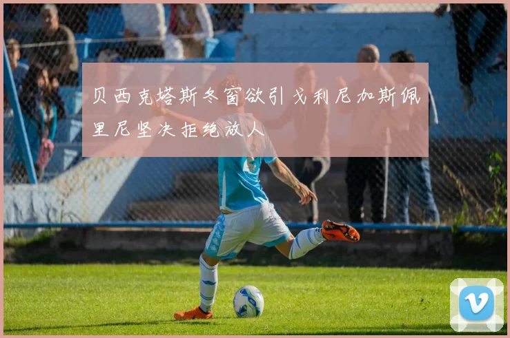 贝西克塔斯冬窗欲引戈利尼加斯佩里尼坚决拒绝放人