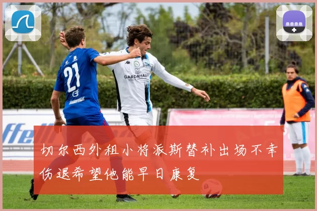 切尔西外租小将派斯替补出场不幸伤退希望他能早日康复