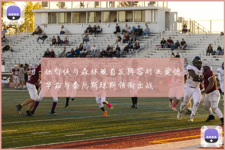 独行侠与森林狼首发阵容对决爱德华兹与泰厄斯琼斯领衔出战
