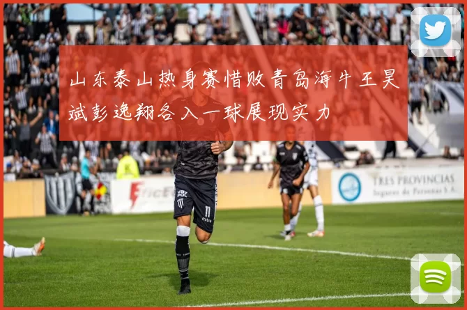 山东泰山热身赛惜败青岛海牛王昊斌彭逸翔各入一球展现实力