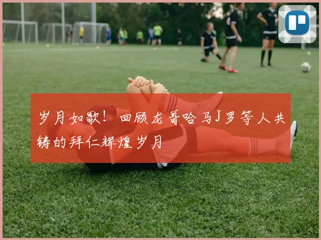 岁月如歌！回顾龙哥哈马J罗等人共铸的拜仁辉煌岁月