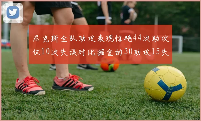尼克斯全队助攻表现惊艳44次助攻仅10次失误对比掘金的30助攻15失误