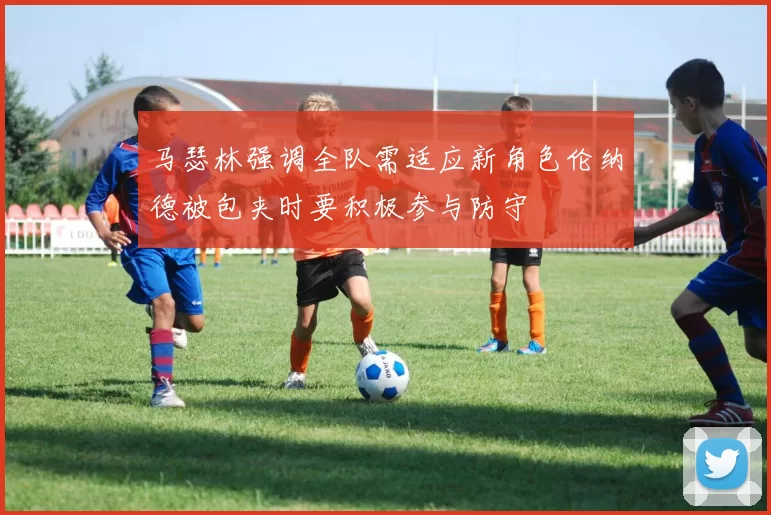 马瑟林强调全队需适应新角色伦纳德被包夹时要积极参与防守