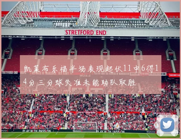 凯莱布乐福半场表现起伏11中6得14分三分球失准未能助队取胜