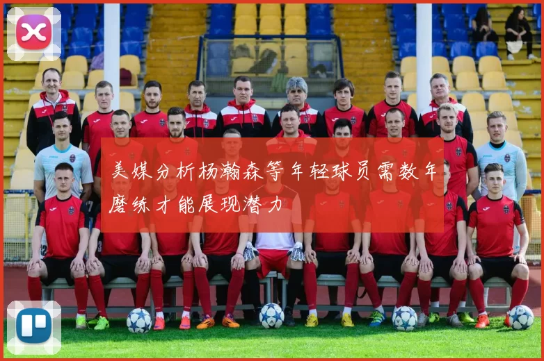 美媒分析杨瀚森等年轻球员需数年磨练才能展现潜力