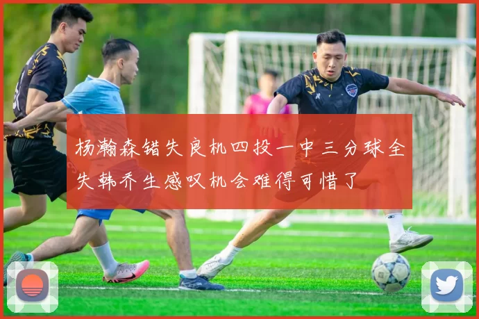 杨瀚森错失良机四投一中三分球全失韩乔生感叹机会难得可惜了