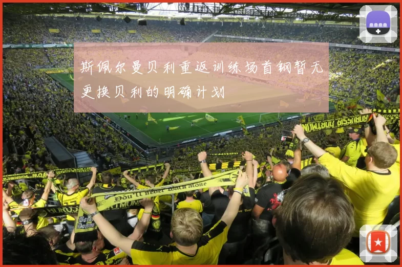 斯佩尔曼贝利重返训练场首钢暂无更换贝利的明确计划