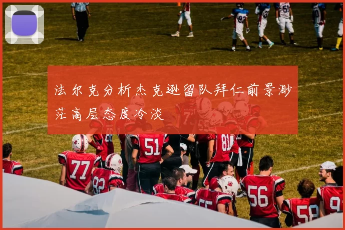 法尔克分析杰克逊留队拜仁前景渺茫高层态度冷淡