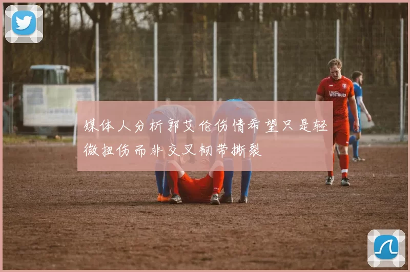媒体人分析郭艾伦伤情希望只是轻微扭伤而非交叉韧带撕裂