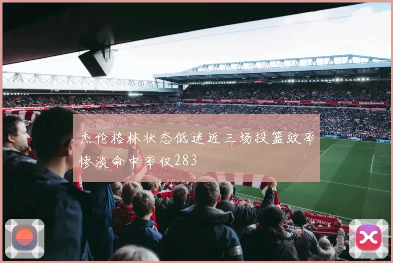 杰伦格林状态低迷近三场投篮效率惨淡命中率仅283