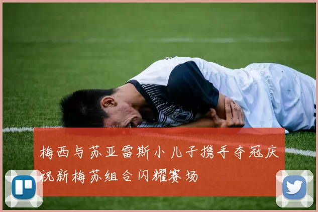 梅西与苏亚雷斯小儿子携手夺冠庆祝新梅苏组合闪耀赛场