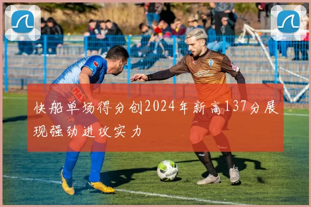 快船单场得分创2024年新高137分展现强劲进攻实力