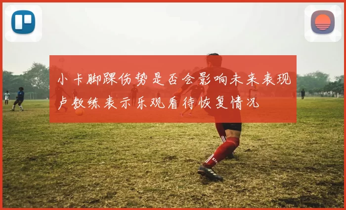 小卡脚踝伤势是否会影响未来表现卢教练表示乐观看待恢复情况
