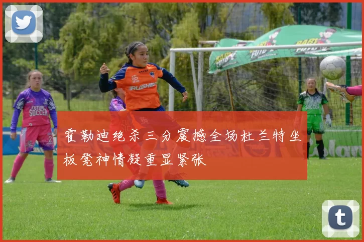 霍勒迪绝杀三分震撼全场杜兰特坐板凳神情凝重显紧张