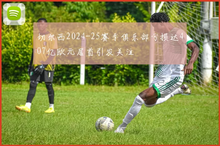 切尔西2024-25赛季俱乐部亏损达407亿欧元居首引发关注