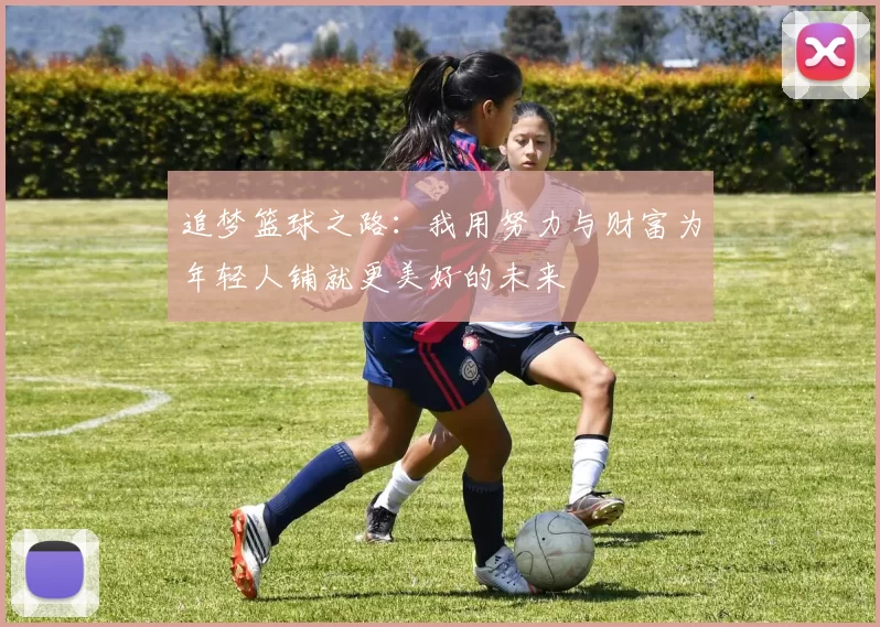 追梦篮球之路：我用努力与财富为年轻人铺就更美好的未来