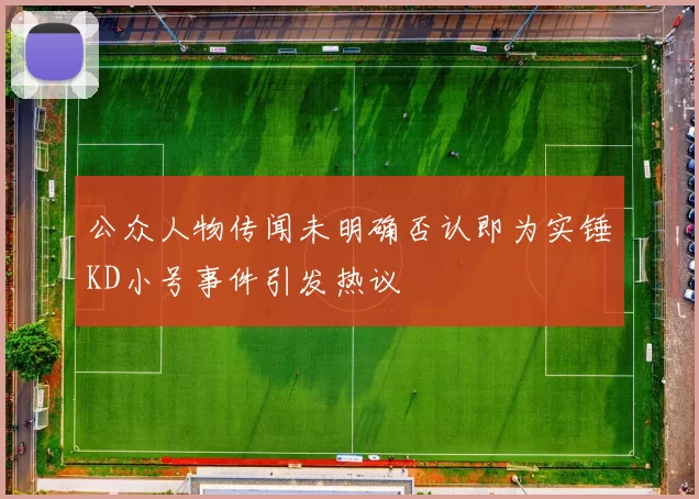 公众人物传闻未明确否认即为实锤KD小号事件引发热议