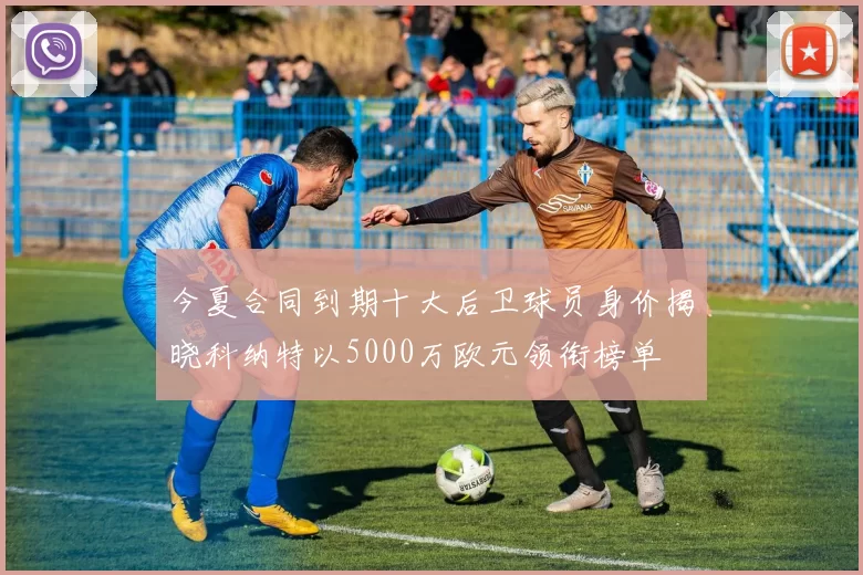 今夏合同到期十大后卫球员身价揭晓科纳特以5000万欧元领衔榜单