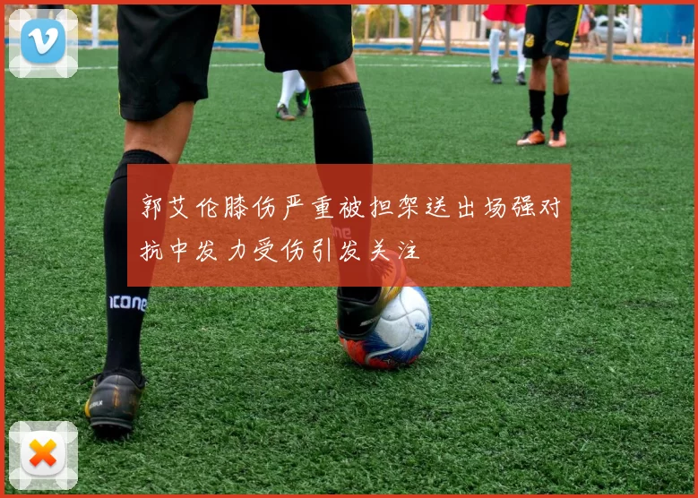 郭艾伦膝伤严重被担架送出场强对抗中发力受伤引发关注