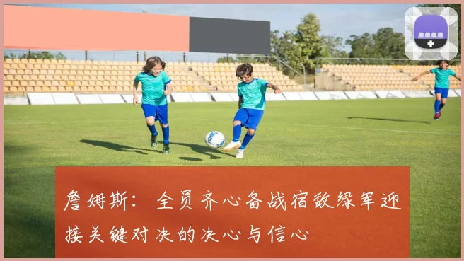 詹姆斯：全员齐心备战宿敌绿军迎接关键对决的决心与信心