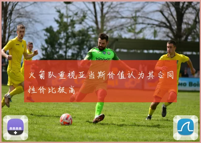 火箭队重视亚当斯价值认为其合同性价比极高