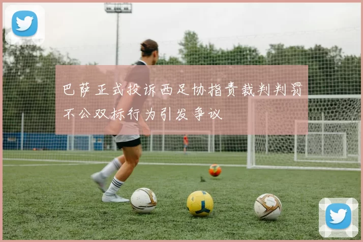 巴萨正式投诉西足协指责裁判判罚不公双标行为引发争议