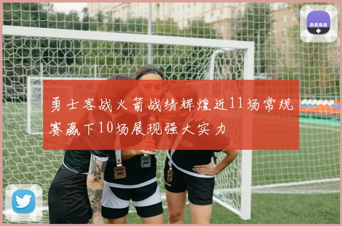 勇士客战火箭战绩辉煌近11场常规赛赢下10场展现强大实力