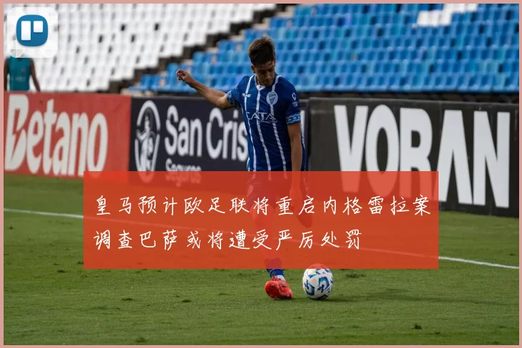 皇马预计欧足联将重启内格雷拉案调查巴萨或将遭受严厉处罚