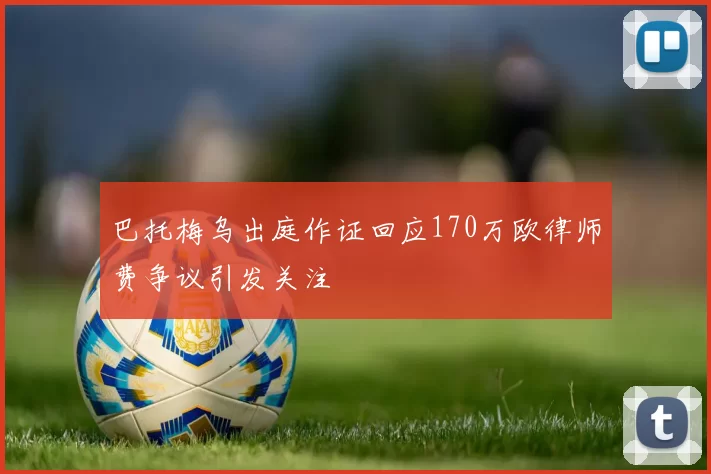 巴托梅乌出庭作证回应170万欧律师费争议引发关注