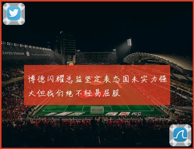 博德闪耀总监坚定表态国米实力强大但我们绝不轻易屈服