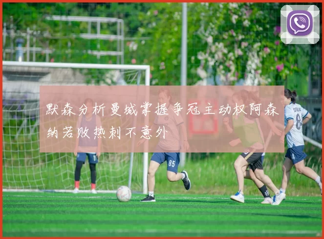 默森分析曼城掌握争冠主动权阿森纳若败热刺不意外