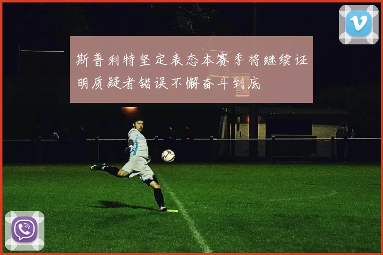 斯普利特坚定表态本赛季将继续证明质疑者错误不懈奋斗到底