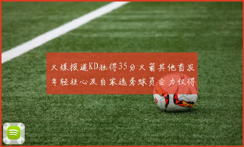 火媒报道KD独得35分火箭其他首发年轻核心及自家选秀球员合力仅得42分