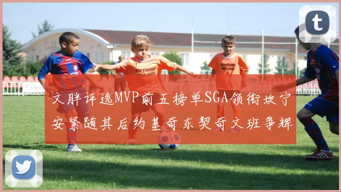 文胖评选MVP前五榜单SGA领衔坎宁安紧随其后约基奇东契奇文班争辉