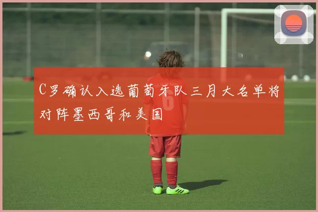 C罗确认入选葡萄牙队三月大名单将对阵墨西哥和美国