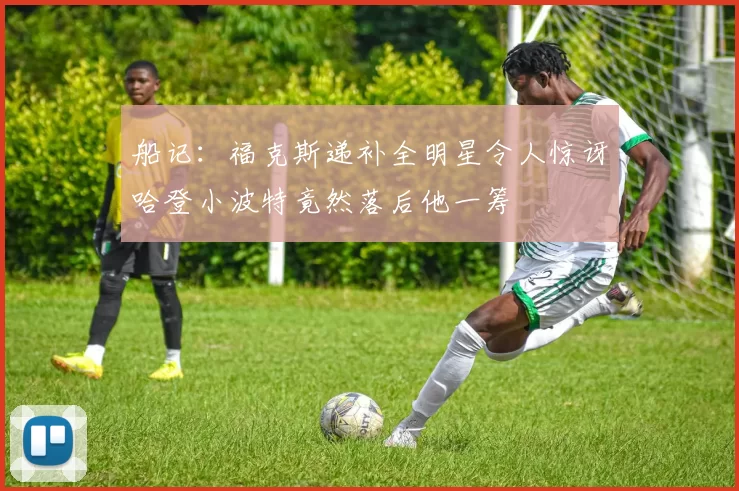 船记：福克斯递补全明星令人惊讶哈登小波特竟然落后他一筹