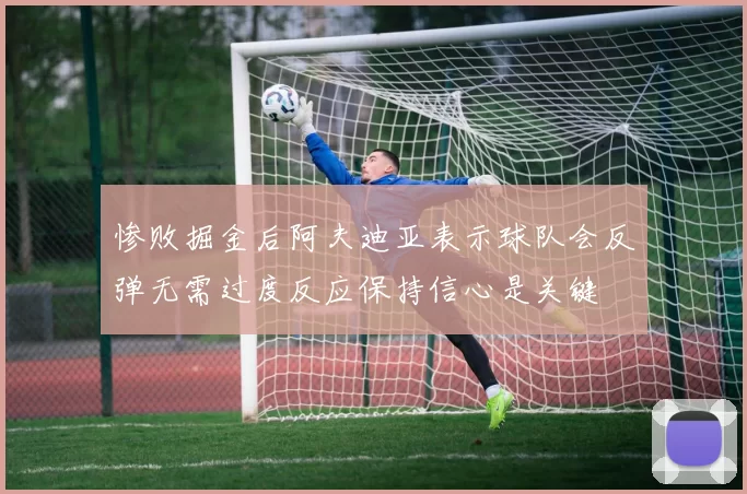 惨败掘金后阿夫迪亚表示球队会反弹无需过度反应保持信心是关键