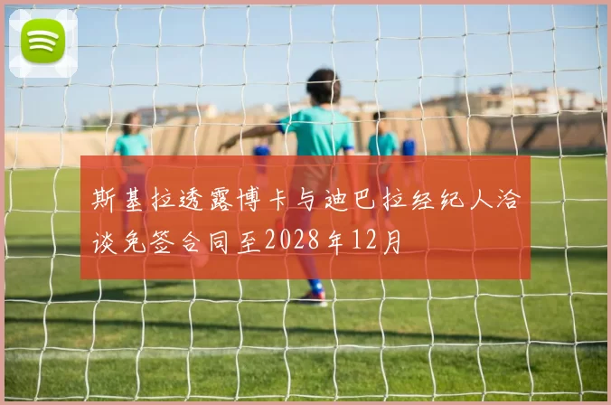 斯基拉透露博卡与迪巴拉经纪人洽谈免签合同至2028年12月